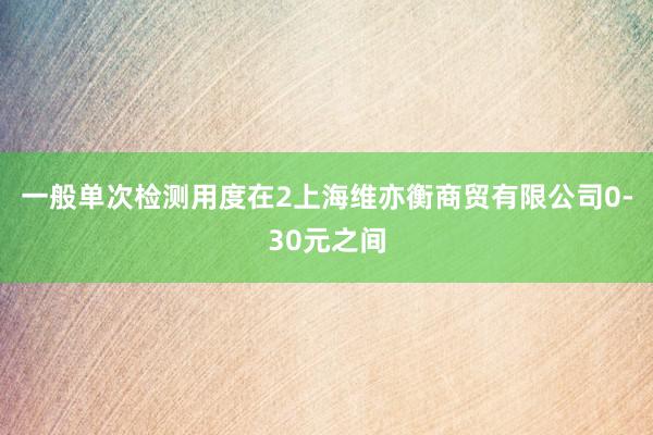 一般单次检测用度在2上海维亦衡商贸有限公司0-30元之间